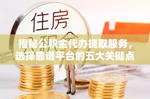 北门揭秘公积金代办提取服务，选择靠谱平台的五大关键点