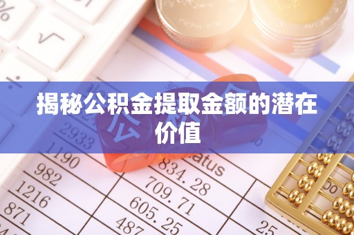 北门揭秘公积金提取金额的潜在价值