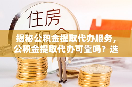北门揭秘公积金提取代办服务，公积金提取代办可靠吗？选择需谨慎