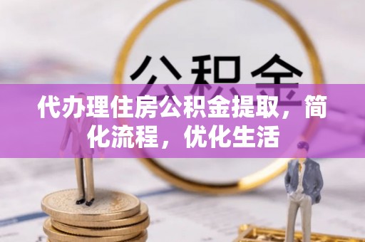 北门代办理住房公积金提取，简化流程，优化生活