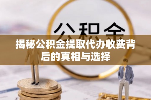北门揭秘公积金提取代办收费背后的真相与选择