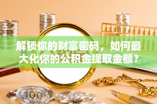 北门解锁你的财富密码，如何最大化你的公积金提取金额？
