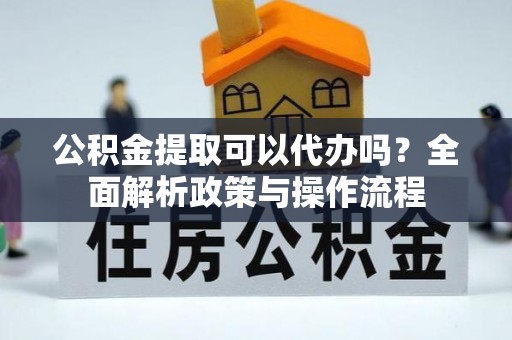 北门公积金提取可以代办吗？全面解析政策与操作流程