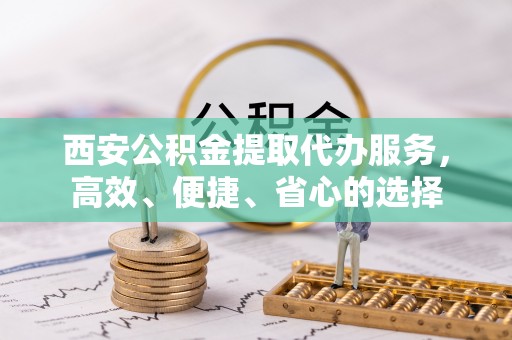 北门西安公积金提取代办服务，高效、便捷、省心的选择