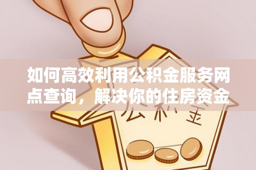 北门如何高效利用公积金服务网点查询，解决你的住房资金难题