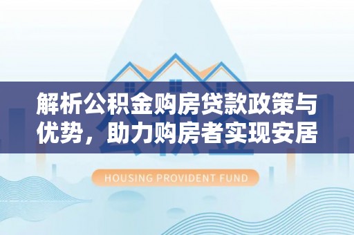 北门解析公积金购房贷款政策与优势，助力购房者实现安居梦想
