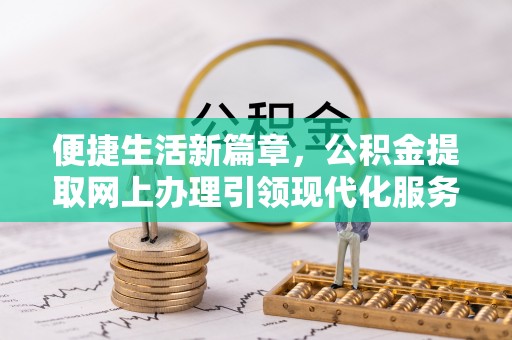 北门便捷生活新篇章，公积金提取网上办理引领现代化服务