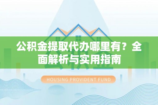 北门公积金提取代办哪里有？全面解析与实用指南