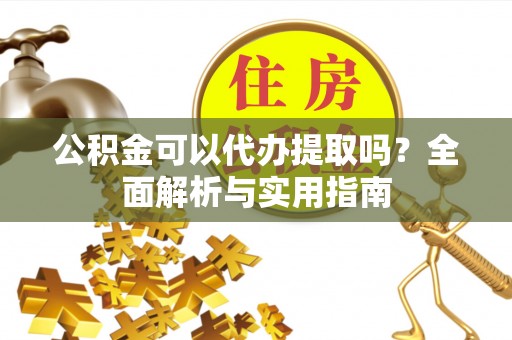 北门公积金可以代办提取吗？全面解析与实用指南