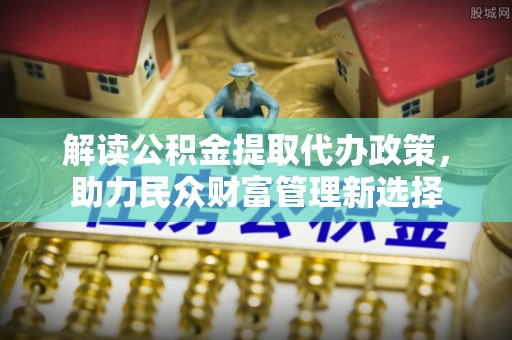 北门解读公积金提取代办政策，助力民众财富管理新选择