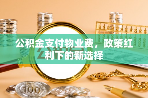 北门公积金支付物业费，政策红利下的新选择