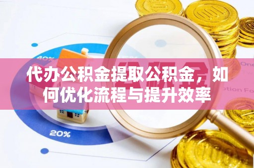 北门代办公积金提取公积金，如何优化流程与提升效率