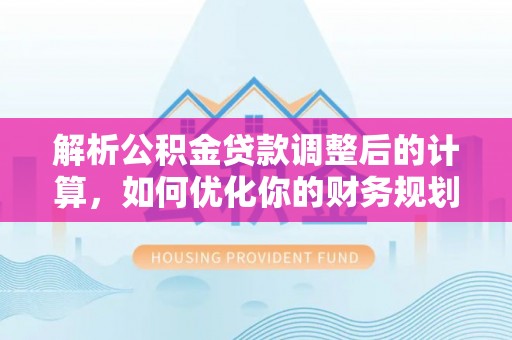 北门解析公积金贷款调整后的计算，如何优化你的财务规划