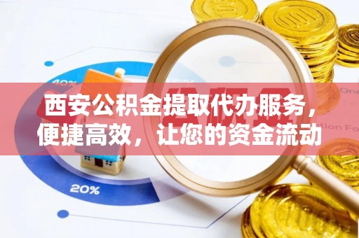 北门西安公积金提取代办服务，便捷高效，让您的资金流动无忧