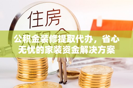 北门公积金装修提取代办，省心无忧的家装资金解决方案