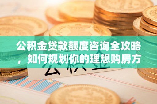 北门公积金贷款额度咨询全攻略，如何规划你的理想购房方案