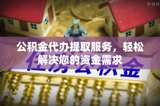 北门公积金代办提取服务，轻松解决您的资金需求