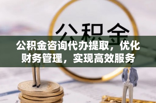 北门公积金咨询代办提取，优化财务管理，实现高效服务