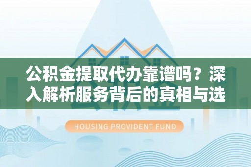 北门公积金提取代办靠谱吗？深入解析服务背后的真相与选择指南
