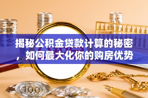 北门揭秘公积金贷款计算的秘密，如何最大化你的购房优势