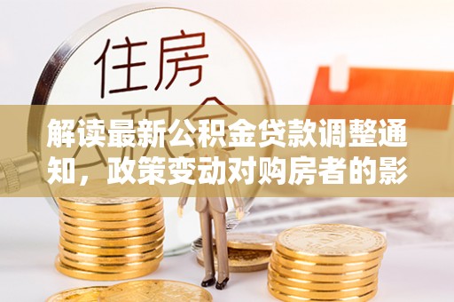 北门解读最新公积金贷款调整通知，政策变动对购房者的影响