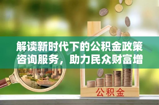 北门解读新时代下的公积金政策咨询服务，助力民众财富增值与安居梦想