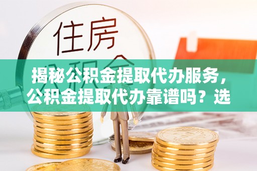 北门揭秘公积金提取代办服务，公积金提取代办靠谱吗？选择需谨慎