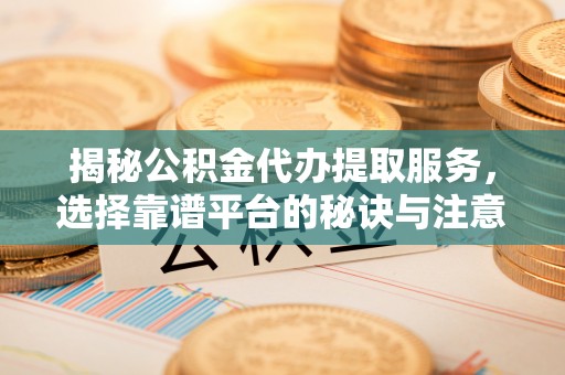 北门揭秘公积金代办提取服务，选择靠谱平台的秘诀与注意事项