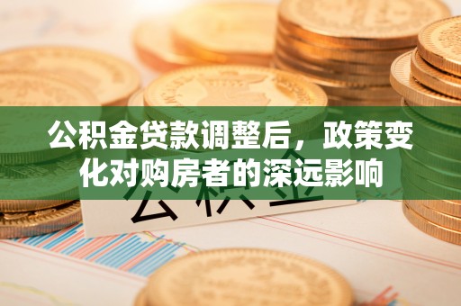 北门公积金贷款调整后，政策变化对购房者的深远影响