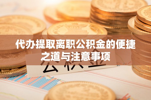 北门代办提取离职公积金的便捷之道与注意事项