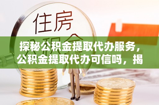 北门探秘公积金提取代办服务，公积金提取代办可信吗，揭秘真相与选择指南
