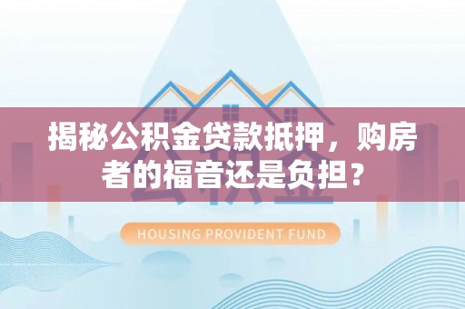 北门揭秘公积金贷款抵押，购房者的福音还是负担？