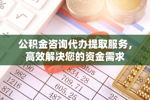 北门公积金咨询代办提取服务，高效解决您的资金需求
