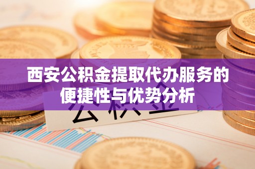 北门西安公积金提取代办服务的便捷性与优势分析