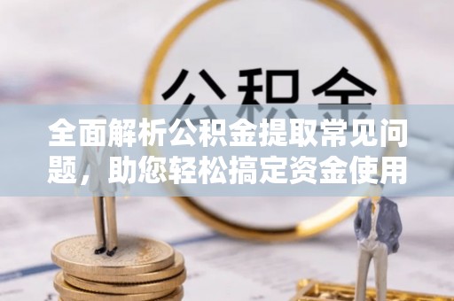北门全面解析公积金提取常见问题，助您轻松搞定资金使用