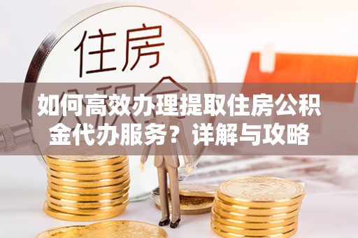 北门如何高效办理提取住房公积金代办服务？详解与攻略