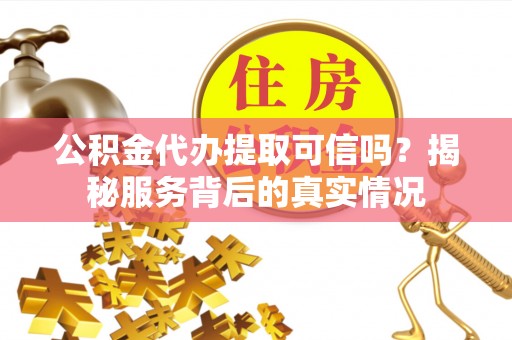北门公积金代办提取可信吗？揭秘服务背后的真实情况