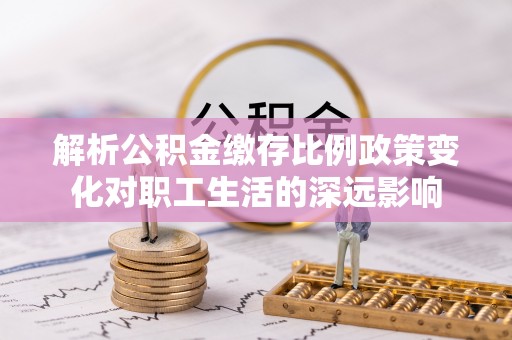 北门解析公积金缴存比例政策变化对职工生活的深远影响
