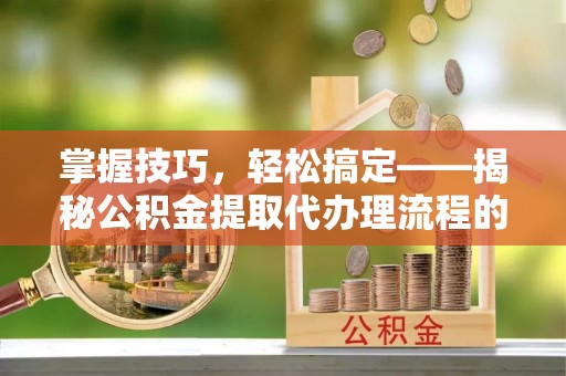 北门掌握技巧，轻松搞定——揭秘公积金提取代办理流程的关键步骤