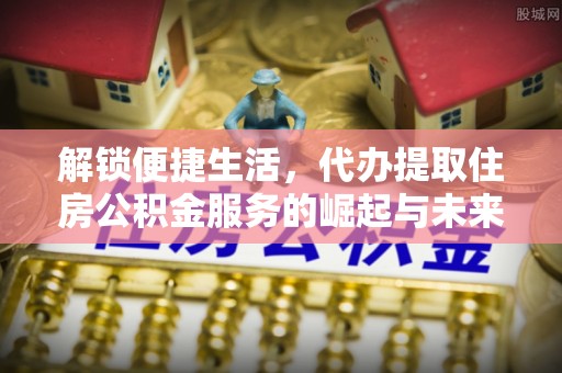 北门解锁便捷生活，代办提取住房公积金服务的崛起与未来
