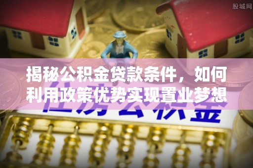 北门揭秘公积金贷款条件，如何利用政策优势实现置业梦想