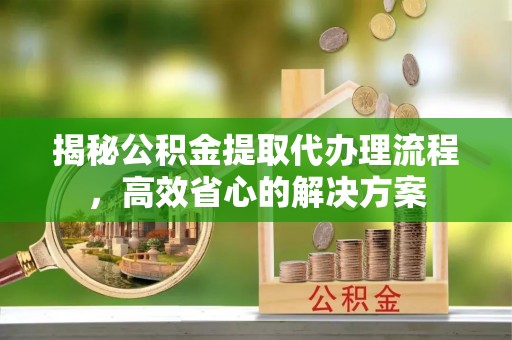 北门揭秘公积金提取代办理流程，高效省心的解决方案