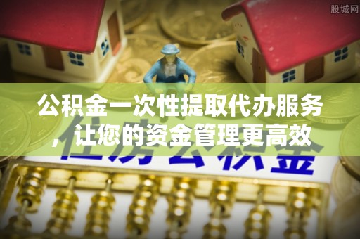 北门公积金一次性提取代办服务，让您的资金管理更高效