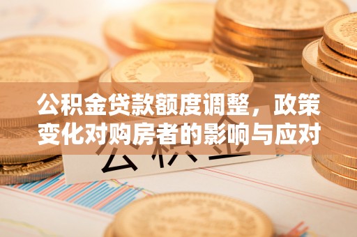 北门公积金贷款额度调整，政策变化对购房者的影响与应对策略