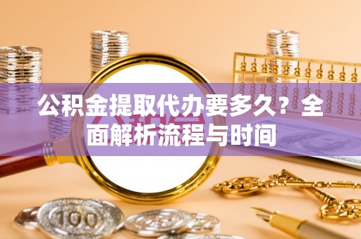 北门公积金提取代办要多久？全面解析流程与时间