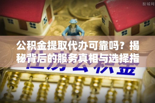 北门公积金提取代办可靠吗？揭秘背后的服务真相与选择指南
