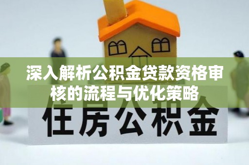 北门深入解析公积金贷款资格审核的流程与优化策略