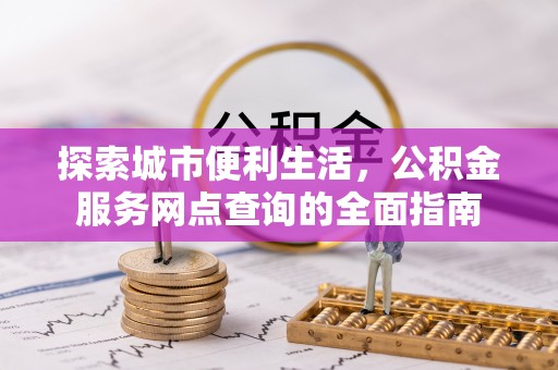 北门探索城市便利生活，公积金服务网点查询的全面指南