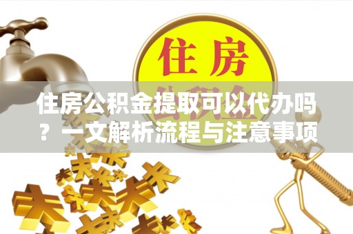 北门住房公积金提取可以代办吗？一文解析流程与注意事项