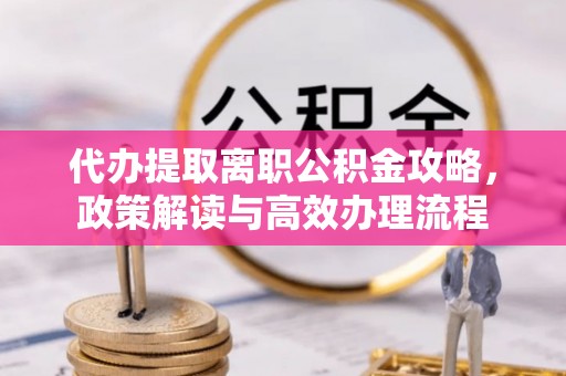 北门代办提取离职公积金攻略，政策解读与高效办理流程